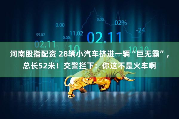 河南股指配资 28辆小汽车挤进一辆“巨无霸”，总长52米！交警拦下：你这不是火车啊