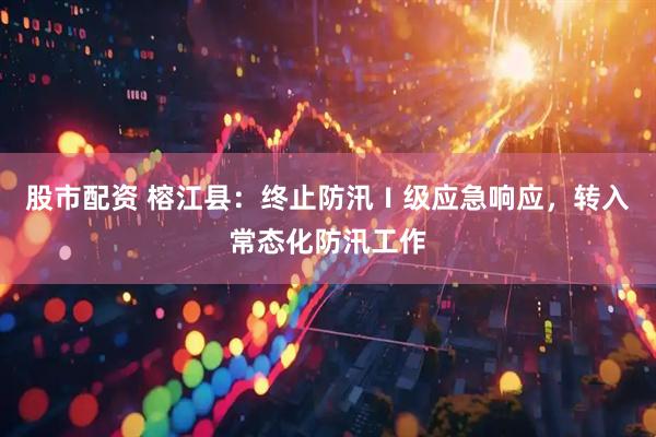 股市配资 榕江县：终止防汛Ⅰ级应急响应，转入常态化防汛工作