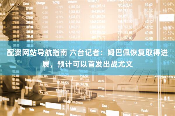 配资网站导航指南 六台记者：姆巴佩恢复取得进展，预计可以首发出战尤文