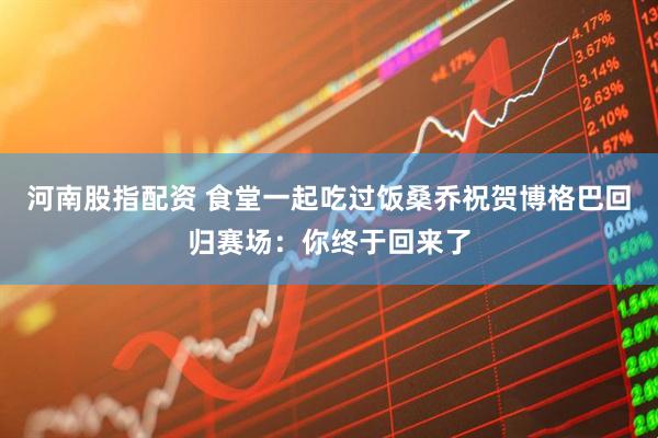 河南股指配资 食堂一起吃过饭桑乔祝贺博格巴回归赛场：你终于回来了
