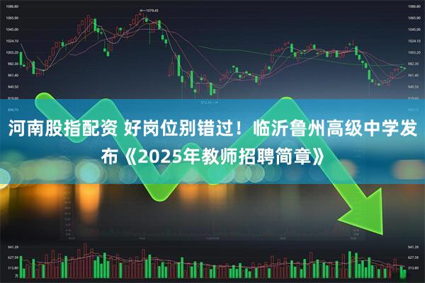 河南股指配资 好岗位别错过！临沂鲁州高级中学发布《2025年教师招聘简章》