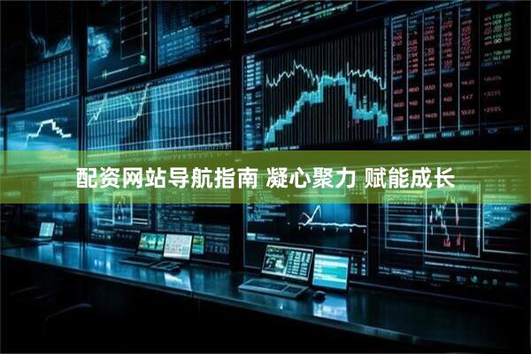 配资网站导航指南 凝心聚力 赋能成长