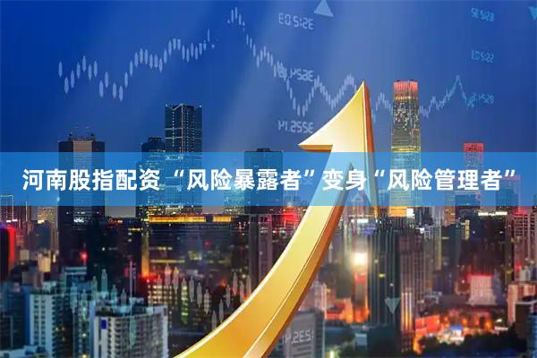 河南股指配资 “风险暴露者”变身“风险管理者”