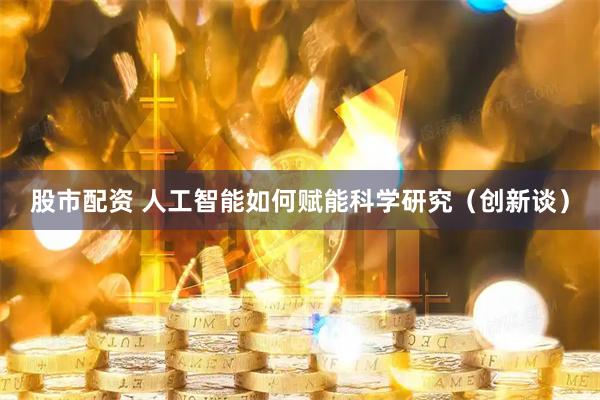 股市配资 人工智能如何赋能科学研究（创新谈）