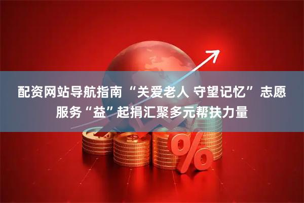 配资网站导航指南 “关爱老人 守望记忆” 志愿服务“益”起捐汇聚多元帮扶力量
