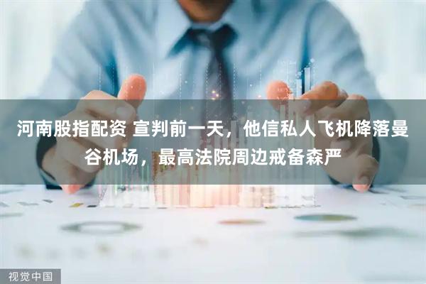河南股指配资 宣判前一天，他信私人飞机降落曼谷机场，最高法院周边戒备森严