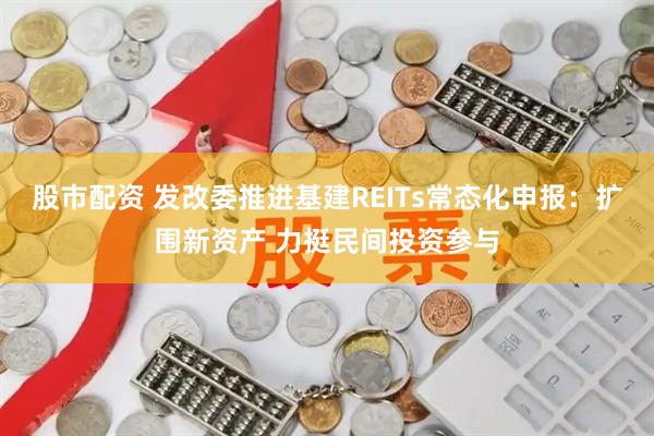 股市配资 发改委推进基建REITs常态化申报：扩围新资产 力挺民间投资参与