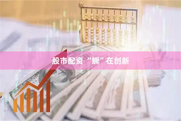股市配资 “鳜”在创新