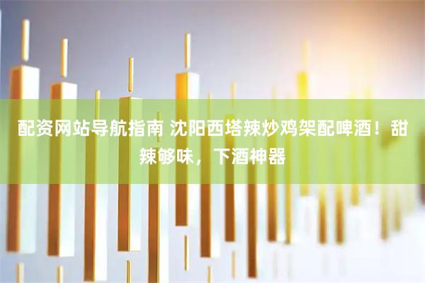 配资网站导航指南 沈阳西塔辣炒鸡架配啤酒！甜辣够味，下酒神器