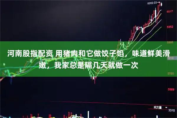 河南股指配资 用猪肉和它做饺子馅，味道鲜美滑嫩，我家总是隔几天就做一次