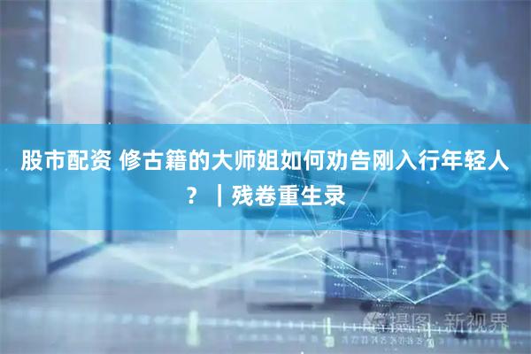 股市配资 修古籍的大师姐如何劝告刚入行年轻人？｜残卷重生录