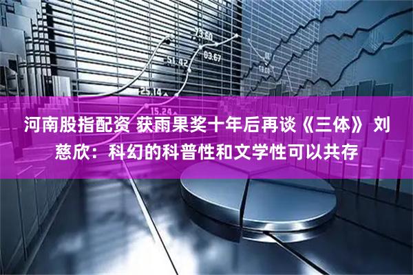 河南股指配资 获雨果奖十年后再谈《三体》 刘慈欣：科幻的科普性和文学性可以共存
