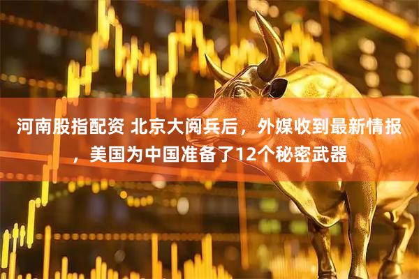 河南股指配资 北京大阅兵后，外媒收到最新情报，美国为中国准备了12个秘密武器