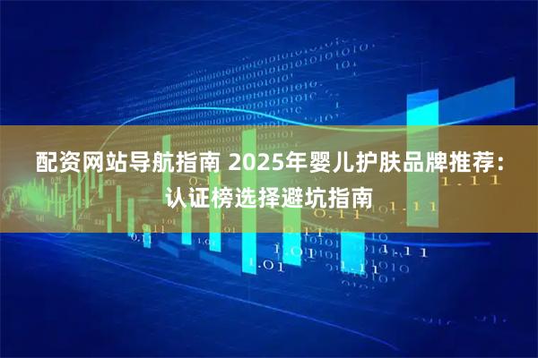 配资网站导航指南 2025年婴儿护肤品牌推荐：认证榜选择避坑指南