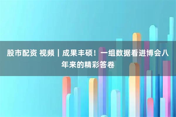 股市配资 视频｜成果丰硕！一组数据看进博会八年来的精彩答卷