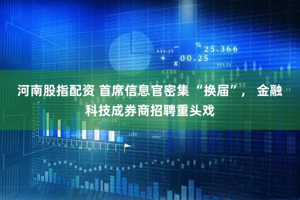 河南股指配资 首席信息官密集 “换届”, 金融科技成券商招聘重头戏