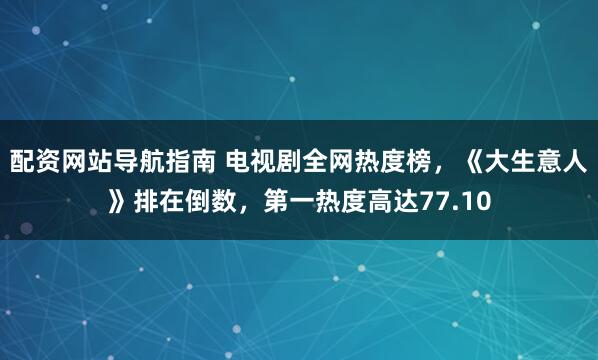 配资网站导航指南 电视剧全网热度榜,《大生意人》排在倒数,第一热度高达77.10