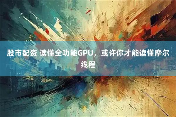 股市配资 读懂全功能GPU,或许你才能读懂摩尔线程