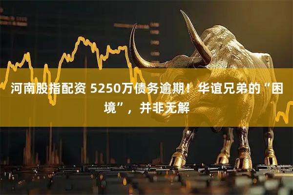 河南股指配资 5250万债务逾期！华谊兄弟的“困境”，并非无解