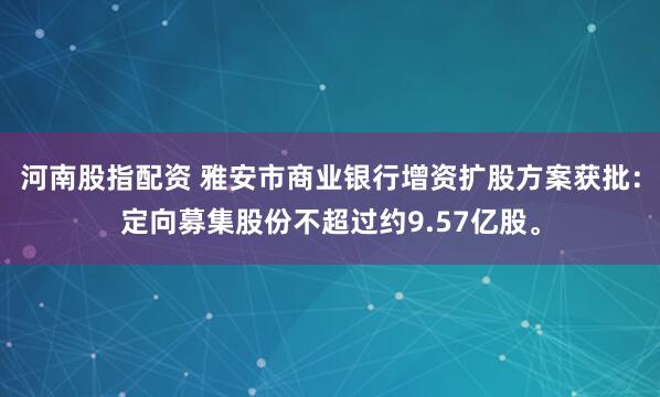 河南股指配资 雅安市商业银行增资扩股方案获批：定向募集股份不超过约9.57亿股。