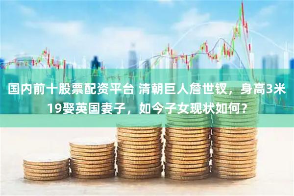 国内前十股票配资平台 清朝巨人詹世钗，身高3米19娶英国妻子，如今子女现状如何？