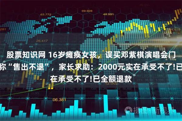 股票知识网 16岁瘫痪女孩，误买邓紫棋演唱会门票，平台称“售出不退”，家长求助：2000元实在承受不了!已全额退款
