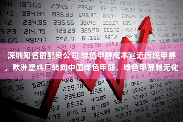 深圳知名的配资公司 绿色甲醇成本逼近传统甲醇，欧洲塑料厂转向中国绿色甲醇，绿色甲醇制无化