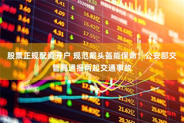 股票正规配资开户 规范戴头盔能保命！公安部交管局通报两起交通事故
