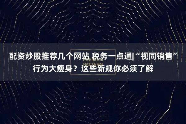 配资炒股推荐几个网站 税务一点通|“视同销售”行为大瘦身？这些新规你必须了解