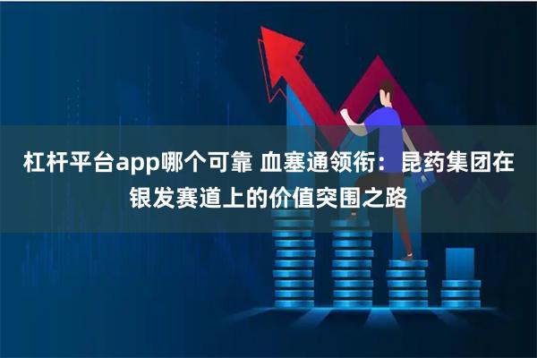 杠杆平台app哪个可靠 血塞通领衔：昆药集团在银发赛道上的价值突围之路