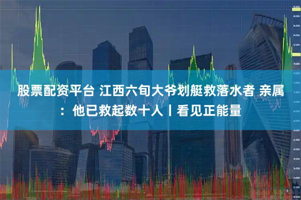 股票配资平台 江西六旬大爷划艇救落水者 亲属：他已救起数十人丨看见正能量