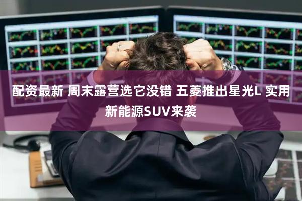 配资最新 周末露营选它没错 五菱推出星光L 实用新能源SUV来袭