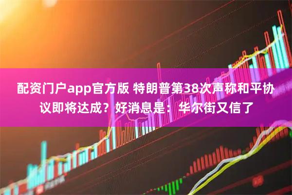 配资门户app官方版 特朗普第38次声称和平协议即将达成？好消息是：华尔街又信了