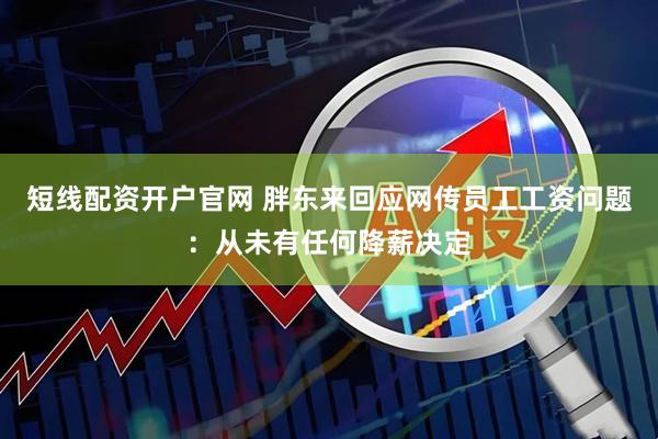 短线配资开户官网 胖东来回应网传员工工资问题：从未有任何降薪决定