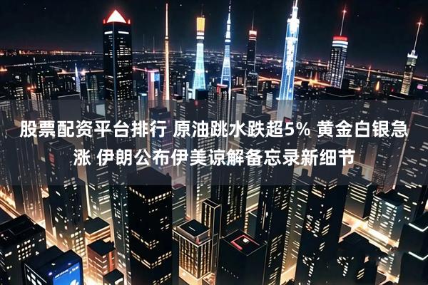股票配资平台排行 原油跳水跌超5% 黄金白银急涨 伊朗公布伊美谅解备忘录新细节