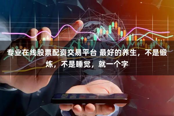 专业在线股票配资交易平台 最好的养生，不是锻炼，不是睡觉，就一个字